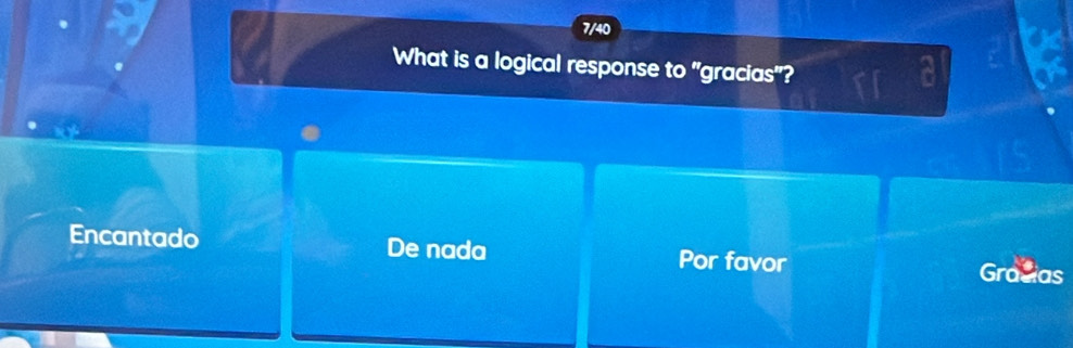 7/40
What is a logical response to^(fx) 'gracias''?
Encantado De nada Por favor
Gradias