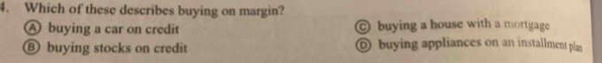 Which of these describes buying on margin?
A buying a car on credit buying a house with a mortgage
⑧ buying stocks on credit buying appliances on an installment plan