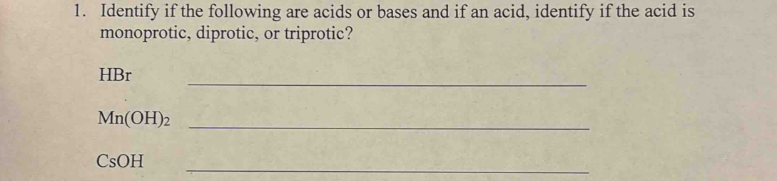 Identify if the following are acids or bases and if an acid, identify if the acid is 
monoprotic, diprotic, or triprotic?
HBr
_
Mn(OH)_2 _ 
_
CsOH