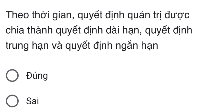 Theo thời gian, quyết định quản trị được
chia thành quyết định dài hạn, quyết định
trung hạn và quyết định ngắn hạn
Đúng
Sai