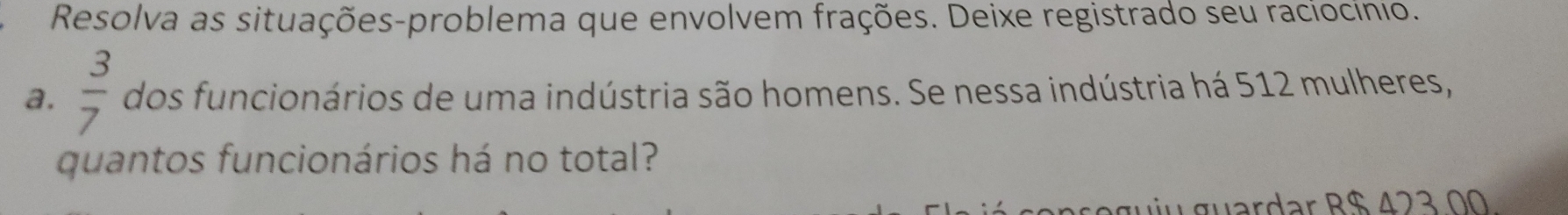 Resolva as situações-problema que envolvem frações. Deixe registrado seu raciocinıo.
a.  3/7  dos funcionários de uma indústria são homens. Se nessa indústria há 512 mulheres,
quantos funcionários há no total?
preguiu guardar R$ 423 00