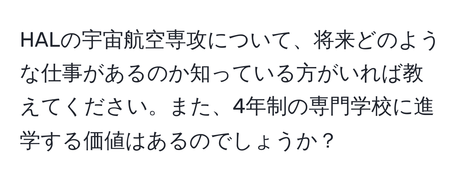 HALの宇宙航空専攻について、将来どのような仕事があるのか知っている方がいれば教えてください。また、4年制の専門学校に進学する価値はあるのでしょうか？