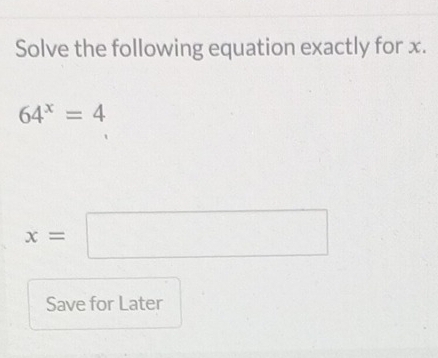 Solve the following equation exactly for x.
64^x=4
x=□
Save for Later