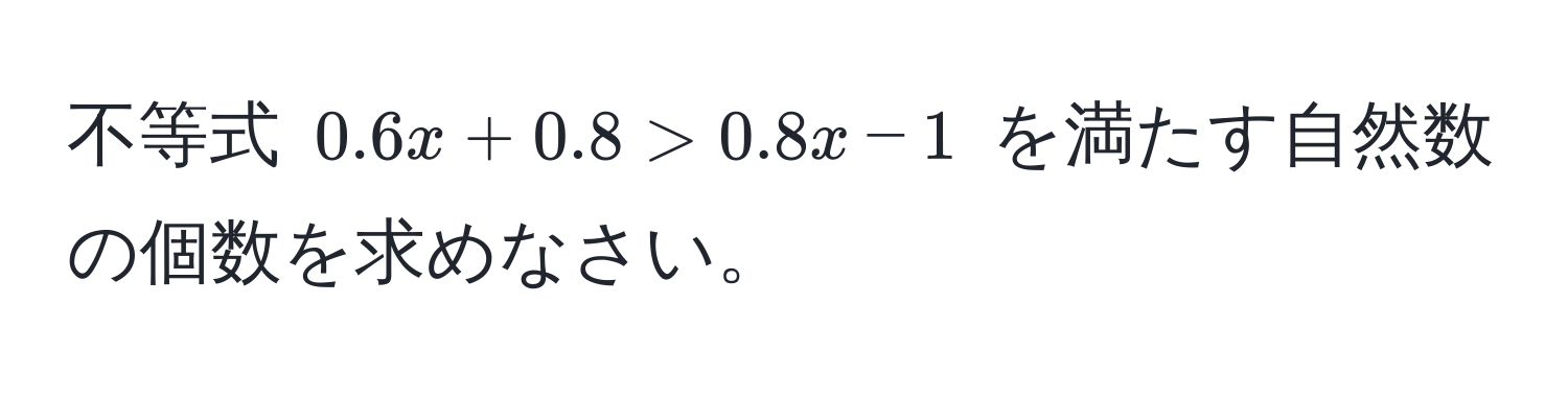 不等式 $0.6x + 0.8 > 0.8x - 1$ を満たす自然数の個数を求めなさい。