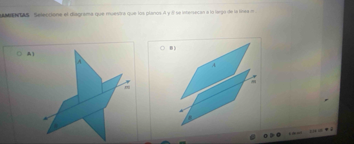 AMIENTAS Seleccione el diagrama que muestra que los planos A y B se intersecan a lo largo de la línea m. 
A ) B )
A
A
m
m
B
6 de no1 2:24 US