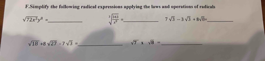 Simplify the following radical expressions applying the laws and operations of radicals 
_ sqrt(72x^3)y^8=
_ sqrt[3](frac 343)x^9=
_ 7sqrt(3)-3sqrt(3)+8sqrt(8)=
sqrt(18)+8sqrt(27)-7sqrt(3)= _ 
_ sqrt(7)* sqrt(8)=