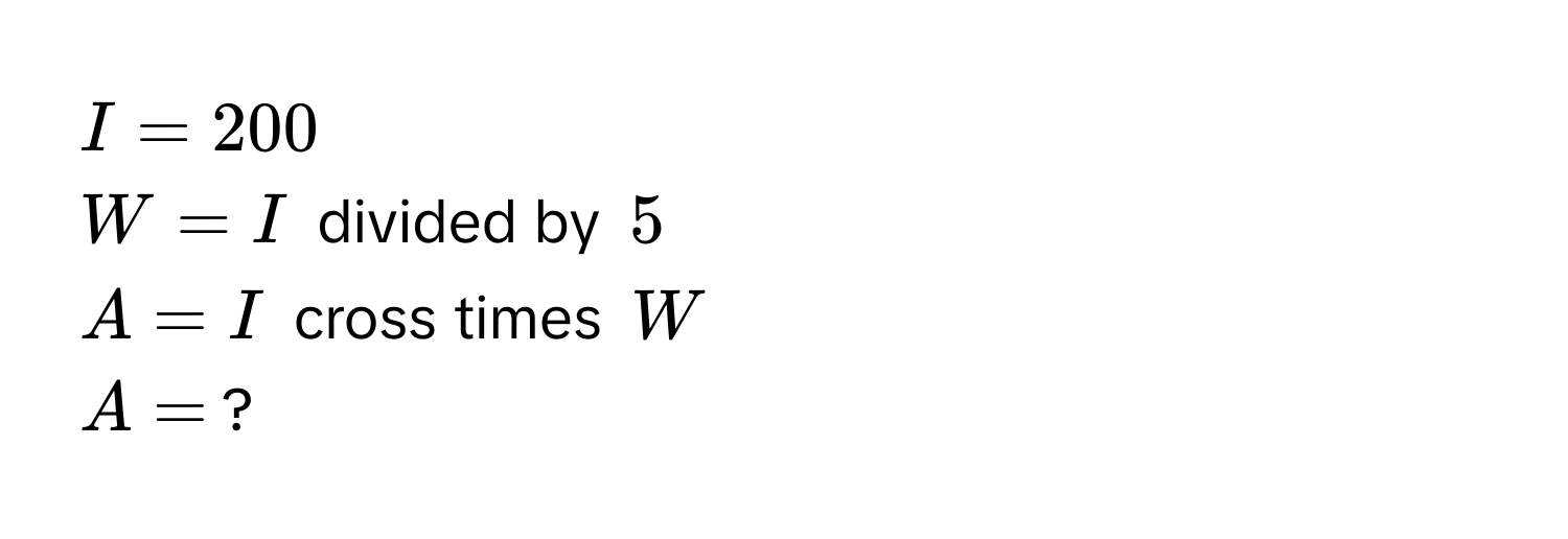 I = 200
W = I divided by 5
A = I cross times W
A = ?