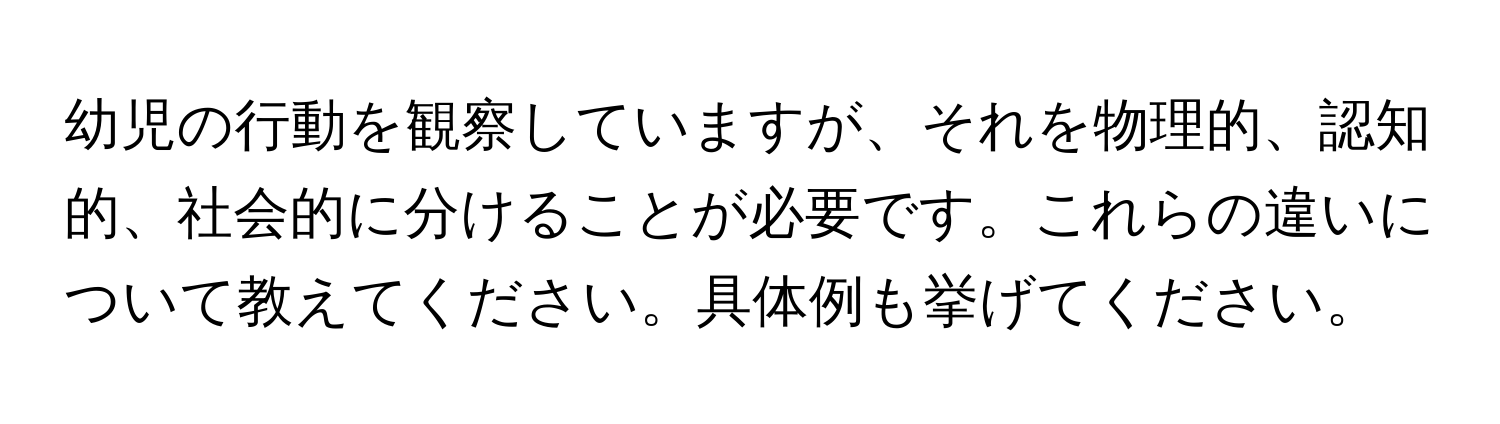 幼児の行動を観察していますが、それを物理的、認知的、社会的に分けることが必要です。これらの違いについて教えてください。具体例も挙げてください。