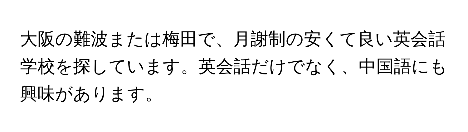 大阪の難波または梅田で、月謝制の安くて良い英会話学校を探しています。英会話だけでなく、中国語にも興味があります。