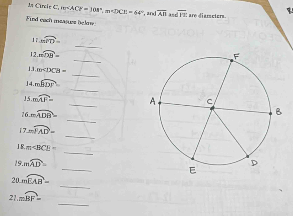 In Circle C, m , m , and overline AB and overline FE are diameters. 
Find each measure below: 
_ 
11. moverline FD=
_ 
12. moverline DB=
_ 
13. m
_ 
14. moverline BDF=
_ 
15. moverline AF=
_ 
16. moverline ADB=
_ 
17. moverline FAD=
_ 
18. m
_ 
19. moverline AD=
_ 
20 moverline EAB=
_ 
21.: mwidehat BF=