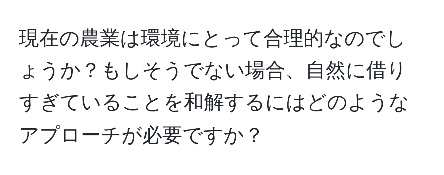 現在の農業は環境にとって合理的なのでしょうか？もしそうでない場合、自然に借りすぎていることを和解するにはどのようなアプローチが必要ですか？