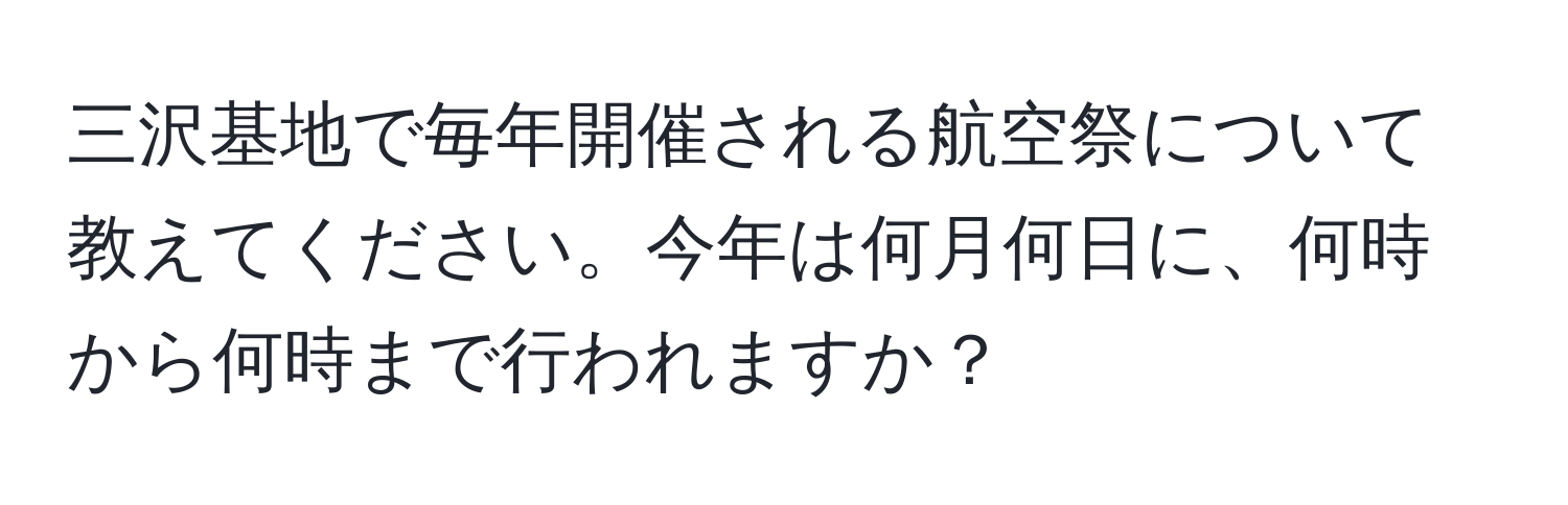 三沢基地で毎年開催される航空祭について教えてください。今年は何月何日に、何時から何時まで行われますか？