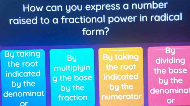 How can you express a number
raised to a fractional power in radical
form?
By
By taking By By taking dividing
the root
indicated multiplyin the root
the base
by the g the base indicated
by the
by the by the denomina
denominat fraction numerator or
or