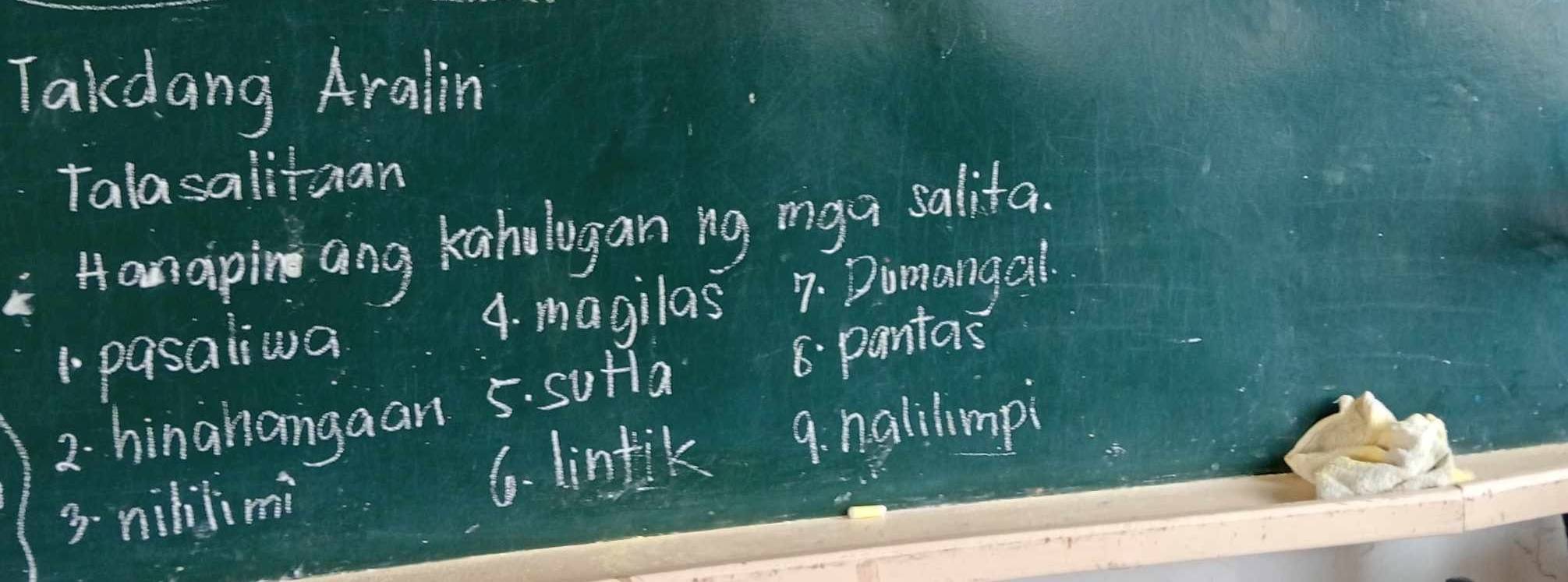 Takdang Aralin 
Talasalitaan 
Hanapin ang kaholugan ng mgu salifa. 
4. magilas 7. Dimangal. 
1 pasaiwa 
5. sufla 8. pantas 
2. hinahangaan 
3-nililimi 6. lintik 9. nalilimpi