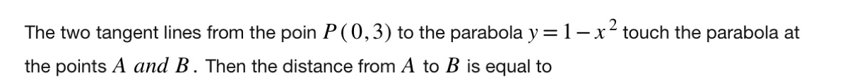 The two tangent lines from the poin P(0,3) to the parabola y=1-x^2 touch the parabola at 
the points A and B. Then the distance from A to B is equal to