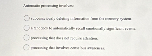 Automatic processing involves:
subconsciously deleting information from the memory system.
a tendency to automatically recall emotionally significant events.
processing that does not require attention.
processing that involves conscious awareness.