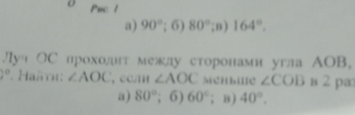 Puc. 1
a) 90°; 6) 80° ;n) 164°. 
JIyu JC * проходт межлу сτоронами угла ΑOB,
)^circ  . Haäτι: ∠ AOC , CC/IH ∠ AOC McHbⅢC ∠ COB в 2 pа
a) 80°; 6) 60°; B ) 40°.