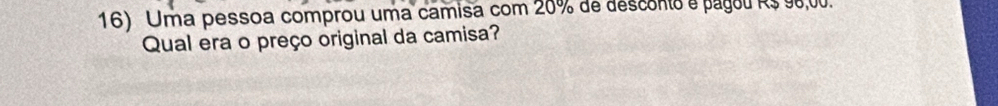 Uma pessoa comprou uma camisa com 20% de descono e pagou R$ 98,00. 
Qual era o preço original da camisa?