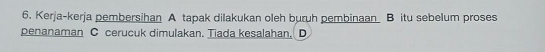 Kerja-kerja pembersihan A tapak dilakukan oleh buruh pembinaan B itu sebelum proses 
penanaman C cerucuk dimulakan. Tiada kesalahan. D