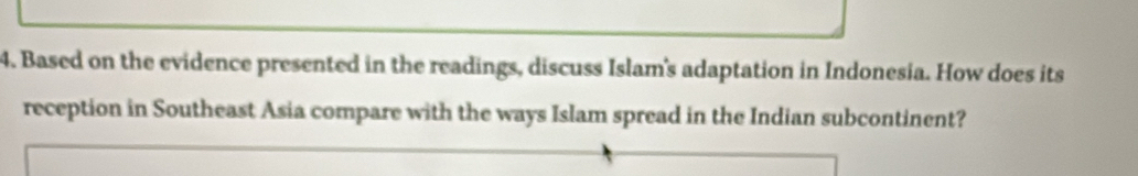 Based on the evidence presented in the readings, discuss Islam's adaptation in Indonesia. How does its 
reception in Southeast Asia compare with the ways Islam spread in the Indian subcontinent?