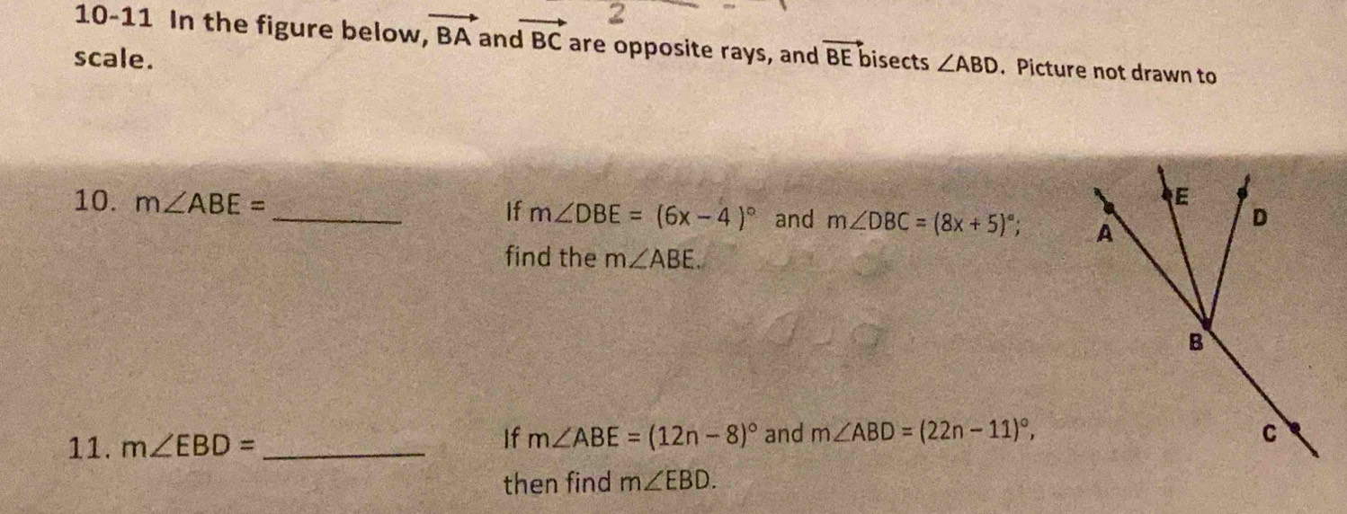 10-11 In the figure below, vector BA and vector ABC are opposite rays, and 
scale. vector BE bisects ∠ ABD. Picture not drawn to 
10. m∠ ABE= _ 
If m∠ DBE=(6x-4)^circ  and m∠ DBC=(8x+5)^circ . 
find the m∠ ABE. 
11. m∠ EBD= _If m∠ ABE=(12n-8)^circ  and m∠ ABD=(22n-11)^circ , 
then find m∠ EBD.