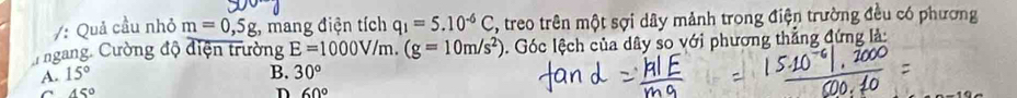 Quả cầu nhỏ m=0,5g; mang điện tích q_1=5.10^(-6)C , treo trên một sợi dây mảnh trong điện trường đều có phương
u ngang. Cường độ điện trường E=1000V/m.(g=10m/s^2) 0. Góc lệch của dây so với phương thẳng đứng là:
A. 15° B. 30^((circ)^(45^circ)
n 60^circ)