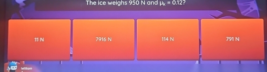 The ice weighs 950 N and mu _k=0.12
11 N 7916 N 114 N 791 N
1
William