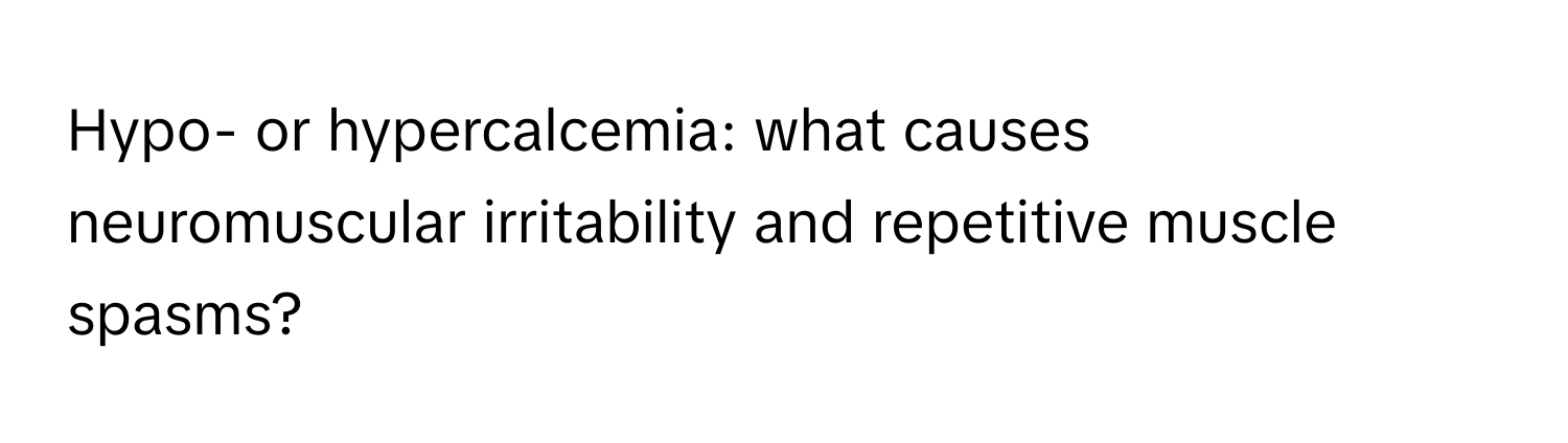 Hypo- or hypercalcemia: what causes neuromuscular irritability and repetitive muscle spasms?