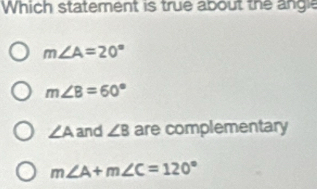 Which statement is true about the angle
m∠ A=20°
m∠ B=60°
∠ A and ∠ B are complementary
m∠ A+m∠ C=120°