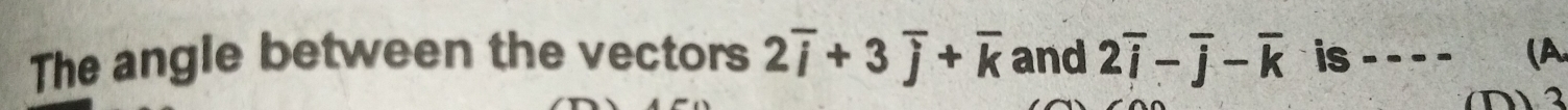 The angle between the vectors 2overline i+3overline j+overline k and 2overline i-overline j-overline k is - - -- (A