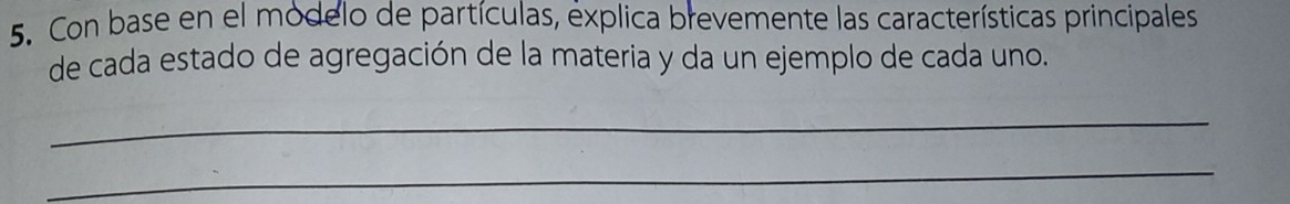 Con base en el módelo de partículas, explica brevemente las características principales 
de cada estado de agregación de la materia y da un ejemplo de cada uno. 
_ 
_