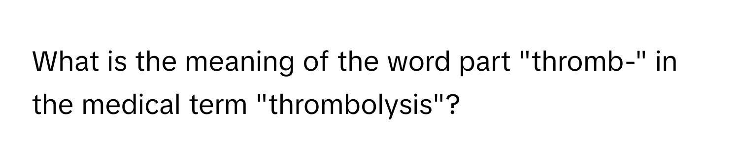 What is the meaning of the word part "thromb-" in the medical term "thrombolysis"?