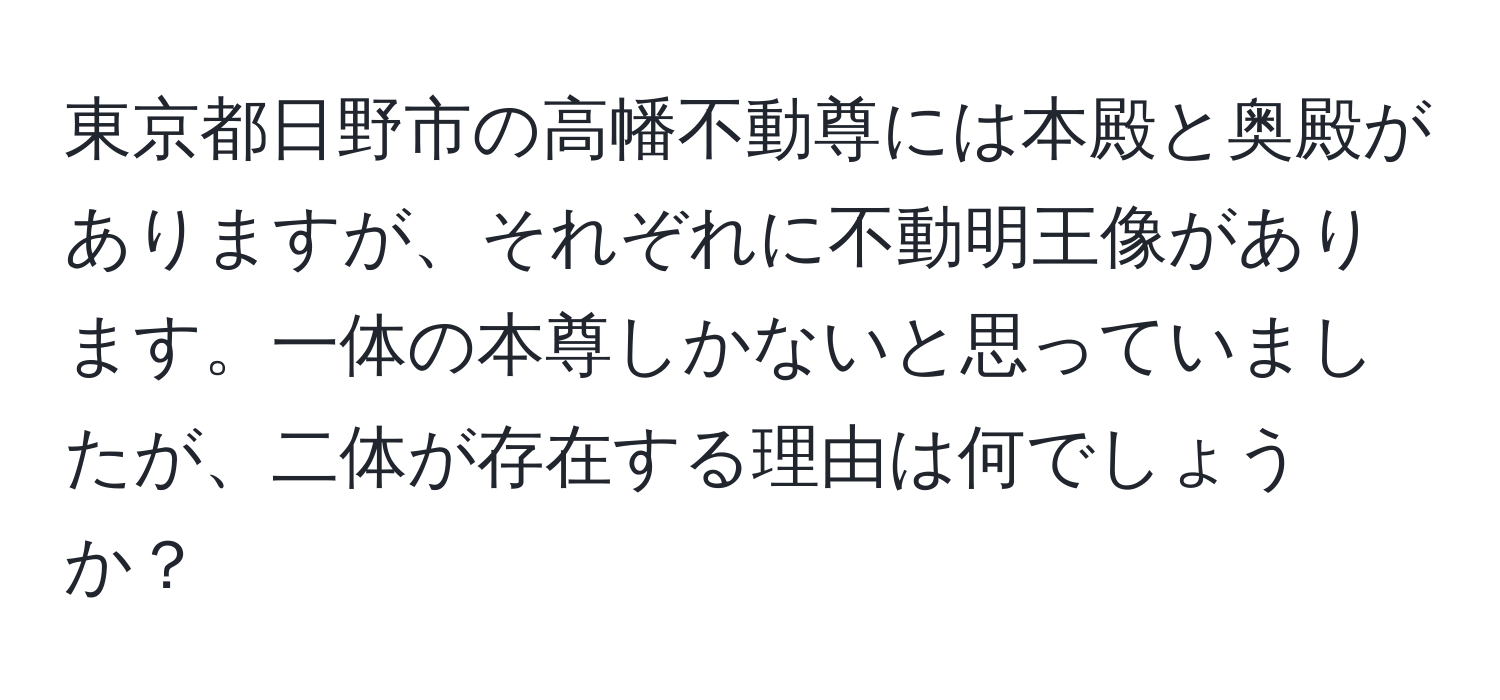 東京都日野市の高幡不動尊には本殿と奥殿がありますが、それぞれに不動明王像があります。一体の本尊しかないと思っていましたが、二体が存在する理由は何でしょうか？