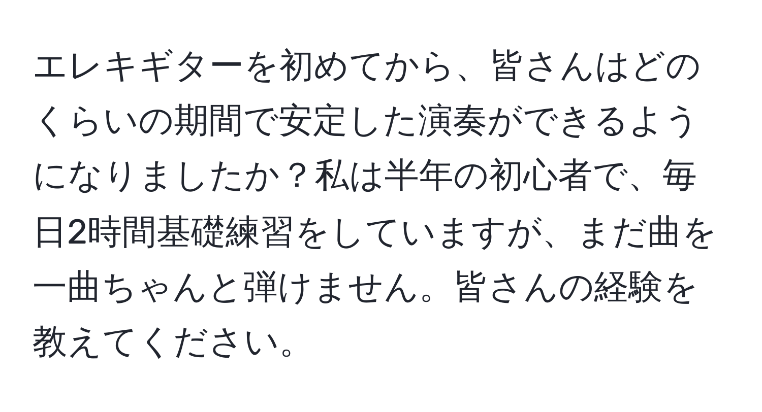 エレキギターを初めてから、皆さんはどのくらいの期間で安定した演奏ができるようになりましたか？私は半年の初心者で、毎日2時間基礎練習をしていますが、まだ曲を一曲ちゃんと弾けません。皆さんの経験を教えてください。