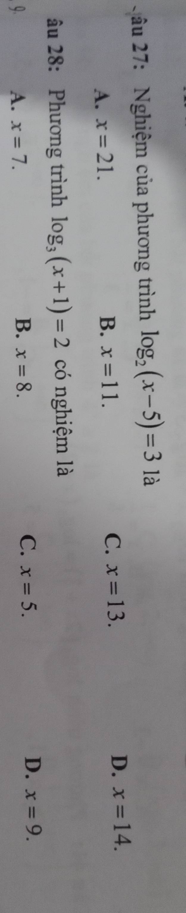 âu 2 7: Nghiệm của phương trình log _2(x-5)=3 là
A. x=21.
B. x=11.
C. x=13.
D. x=14. 
âu 28: Phương trình log _3(x+1)=2 có nghiệm là
A. x=7.
B. x=8.
C. x=5.
D. x=9.