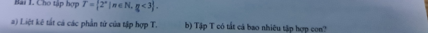 Cho tập hợp T= 2^n|n∈ N,n<3. 
a) Liệt kê tất cả các phần tử của tập hợp T. b) Tập T có tất cả bao nhiêu tập hợp con?