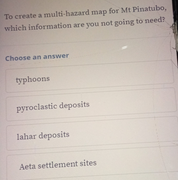 To create a multi-hazard map for Mt Pinatubo,
which information are you not going to need?
Choose an answer
typhoons
pyroclastic deposits
lahar deposits
Aeta settlement sites