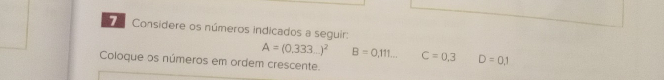 Considere os números indicados a seguir:
A=(0,333...)^2 B=0,111... C=0,3 D=0,1
Coloque os números em ordem crescente.