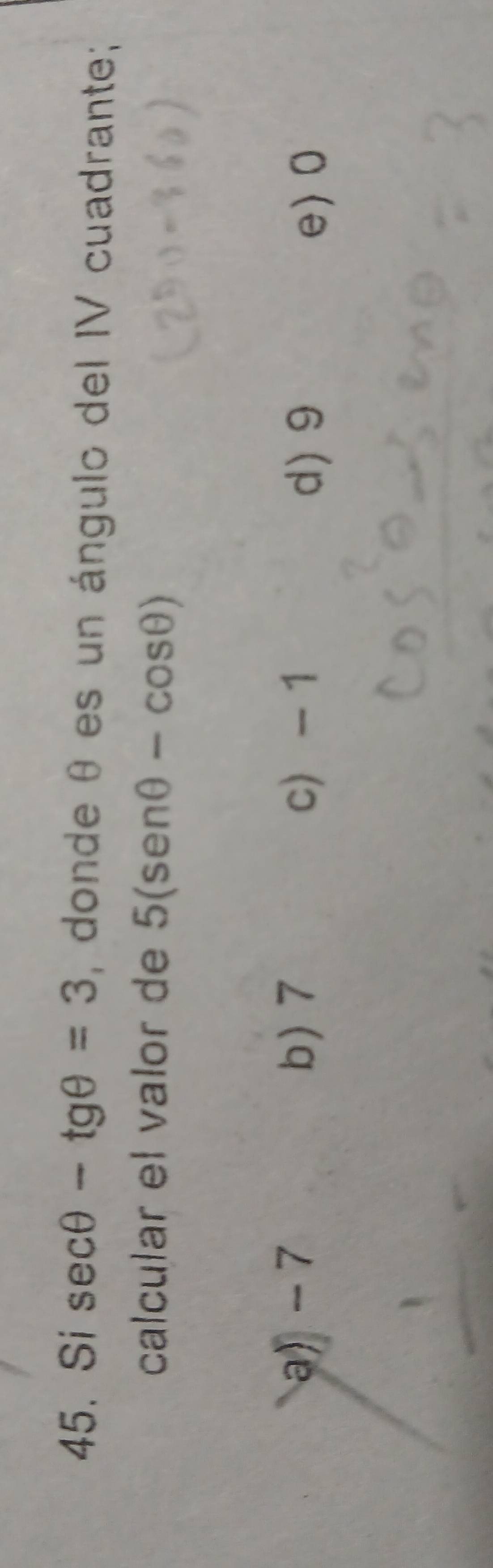 Si sec θ -tgθ =3 , donde θ es un ángulo del IV cuadrante;
calcular el valor de 5(sen θ -cos θ )
a) - 7 b) 7 c - 1 d) 9
e> 0