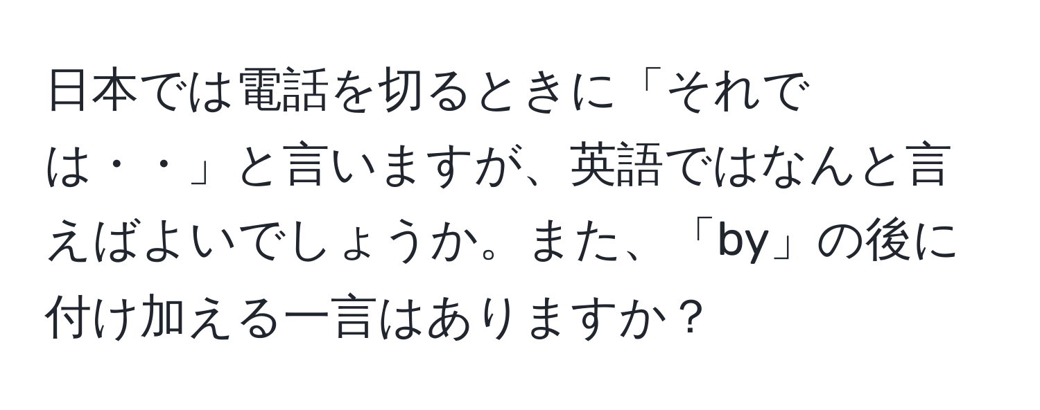 日本では電話を切るときに「それでは・・」と言いますが、英語ではなんと言えばよいでしょうか。また、「by」の後に付け加える一言はありますか？