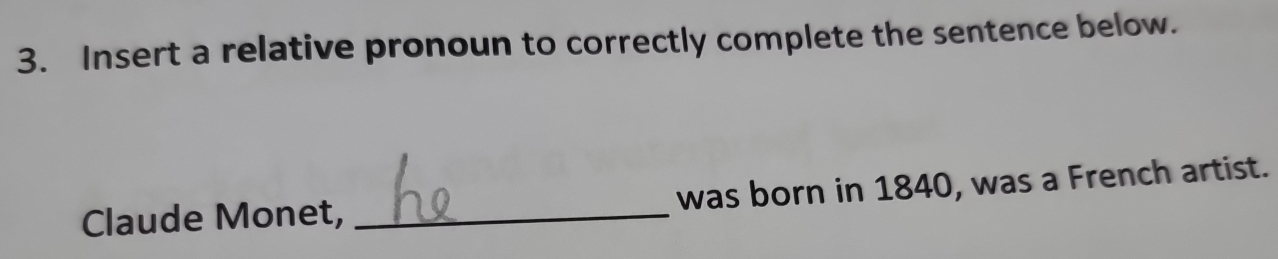Insert a relative pronoun to correctly complete the sentence below. 
Claude Monet, _was born in 1840, was a French artist.