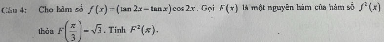 Cầu 4: Cho hàm số f(x)=(tan 2x-tan x)cos 2x. Gọi F(x) là một nguyên hàm của hàm số f^2(x)
thỏa F( π /3 )=sqrt(3). Tính F^2(π ).