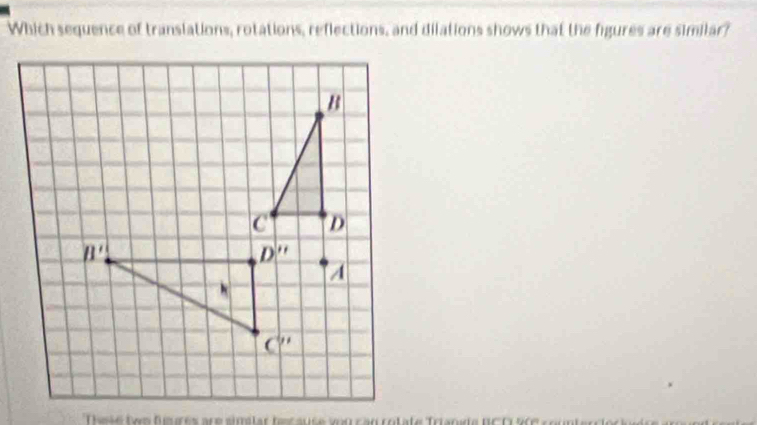 Which sequence of translations, rotations, reflections, and dilations shows that the figures are similar?
Tese fom feurés are similar hcause vor can cotate Trianete BCO 90