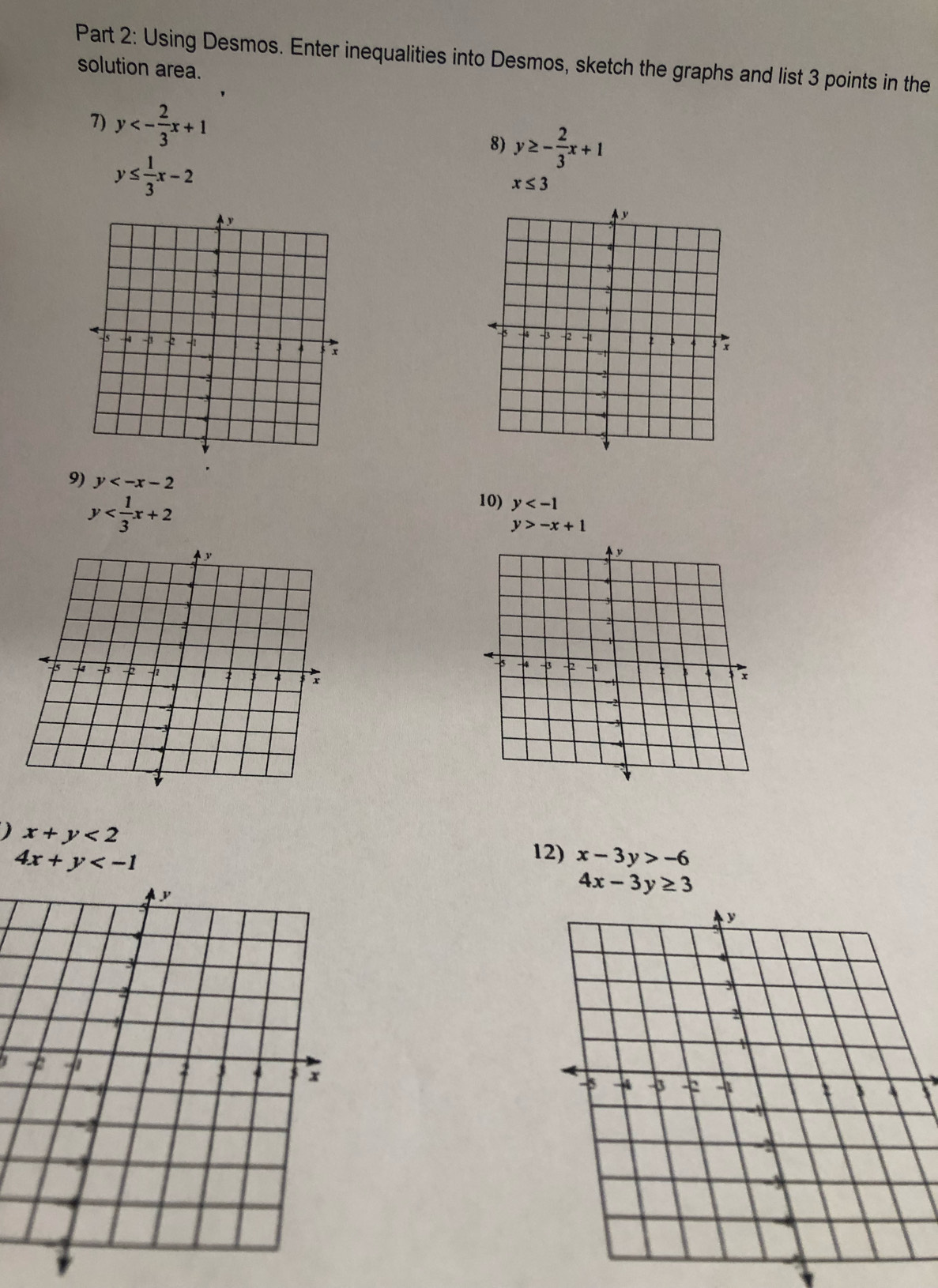 Using Desmos. Enter inequalities into Desmos, sketch the graphs and list 3 points in the 
solution area. 
7) y<- 2/3 x+1 8) y≥ - 2/3 x+1
y≤  1/3 x-2
x≤ 3
9) y 10) y
y
y>-x+1
) x+y<2</tex>
4x+y
12) x-3y>-6
4x-3y≥ 3
*