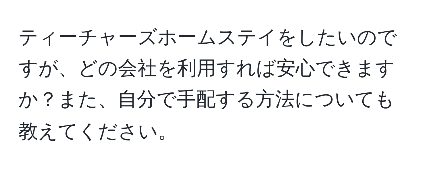 ティーチャーズホームステイをしたいのですが、どの会社を利用すれば安心できますか？また、自分で手配する方法についても教えてください。