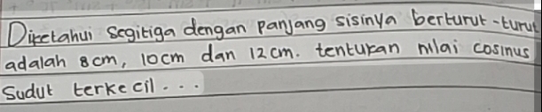 Dicetahui segitiga dengan panjang sisinya berturut-tury 
adalah 8cm, 10cm dan 12 cm. tenturan mllai cosinus 
Sudut terkecil. . .