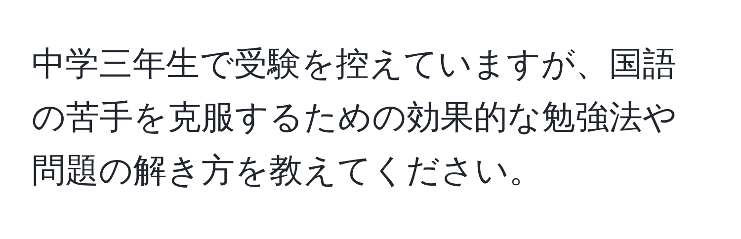 中学三年生で受験を控えていますが、国語の苦手を克服するための効果的な勉強法や問題の解き方を教えてください。