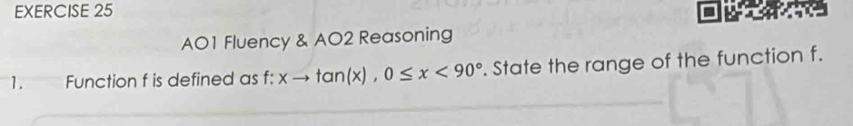 AO1 Fluency & AO2 Reasoning 
1. Function f is defined as f : f:xto tan (x), 0≤ x<90°. State the range of the function f.