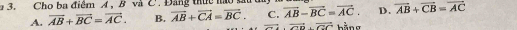 Cho ba điểm A , B và C. Đăng thực nào sau đy 1
A. vector AB+vector BC=vector AC. B. vector AB+vector CA=vector BC. C. vector AB-vector BC=vector AC. D. vector AB+vector CB=vector AC
overline CU to vector CD· vector CC hằng