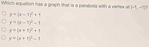 Which equation has a graph that is a parabola with a vertex at (-1,-1) ?
y=(x-1)^2+1
y=(x-1)^2-1
y=(x+1)^2+1
y=(x+1)^2-1